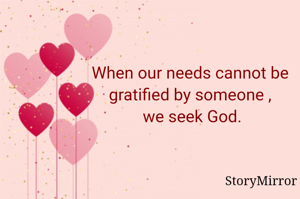 When our needs cannot be gratified by someone , we seek God.