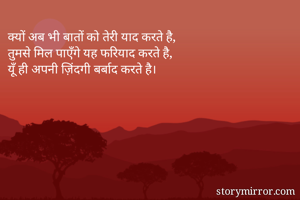 क्यों अब भी बातों को तेरी याद करते है,
तुमसे मिल पाएँगे यह फरियाद करते है,
यूँ ही अपनी ज़िंदगी बर्बाद करते है।