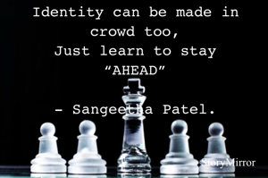 Identity can be made in
crowd too,
Just learn to stay
“AHEAD”

- Sangeetha Patel.