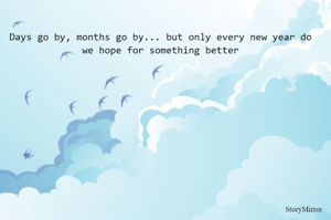 Days go by, months go by... but only every new year do we hope for something better