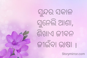 ସୁନ୍ଦର ସକାଳ
ସୁନେଲି ଆଶା,
ଶିଖାଏ ଜୀବନ
  ଜୀଇଁବା ଭାଷା ।
