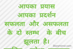  आपका प्रयास 
आपका प्रदर्शन
सफलता और असफलता के दो स्तम्भ  के बीच झूलता है।
इसलिए  हमेशा प्रयासरत रहना होगा,या तो आप सफल होगे।
नहीं तो सीखेंगे तो जरूर। 
