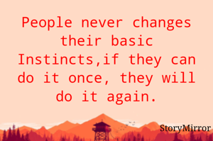 People never changes their basic Instincts,if they can do it once, they will do it again.