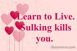 Learn to Live. Sulking kills you. 