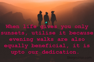 When life gives you only sunsets, utilise it because evening walks are also equally beneficial, it is upto our dedication. 