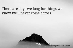 There are days we long for things we know we'll never come across.