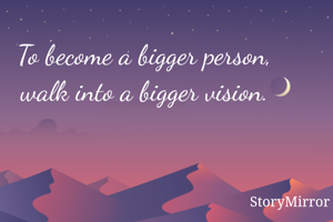 To become a bigger person, walk into a bigger vision.
