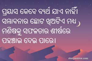 ପ୍ରୟାସ କେବେ ବ୍ୟର୍ଥ ଯାଏ ନାହିଁ। ସମ୍ଭାବନାର ଛୋଟ ଖିଅଟିଏ ମଧ୍ୟ ମଣିଷକୁ ସଫଳତାର ଶୀର୍ଷରେ ପହଞ୍ଚାଇ ଦେଇ ପାରେ।