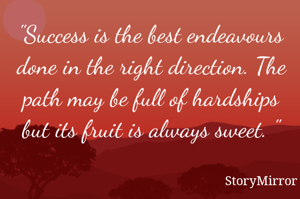 "Success is the best endeavours done in the right direction. The path may be full of hardships but its fruit is always sweet. "