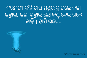 କରମଙ୍ଗା କଲି ରାଇ ମଥୁରାକୁ ଗଲେ କଳା କହ୍ନାଇ, କଳା କହ୍ନାଇ ଲୋ କଣ୍ଟ ଦେଇ ଗଲେ କାହିଁ । ହାପି ରଜ....