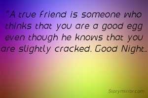 "A true friend is someone who thinks that you are a good egg even though he knows that you are slightly cracked. Good Night..
