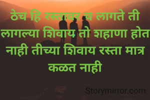 ठेच हि रस्तावर च लागते ती लागल्या शिवाय तो शहाणा होत नाही तीच्या शिवाय रस्ता मात्र कळत नाही