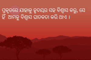 ପ୍ରକୃତରେ ଯାହାକୁ ହୃଦୟର ସହ ବିଶ୍ୱାସ କରୁ, ସେ ହିଁ  ଆମକୁ ବିଶ୍ୱାସ ଘାତକତା କରି ଥାଏ ।