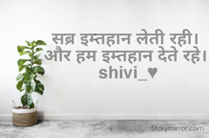 सब्र इम्तहान लेती रही। 
और हम इम्तहान देते रहे। 
shivi_♥