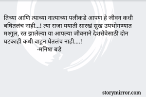 तिच्या आणि त्याच्या नात्याच्या पलीकडे आपण हे जीवन कधी बघितलंच नाही...! त्या राजा ययाती सारखं सुख उपभोगण्यात मश्गुल, रत झालेल्या या आपल्या जीवनाने देशसेवेसाठी दोन घटकाही कधी वाहुन घेतलंच नाही....!                       
                     -मनिषा बडे