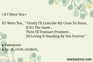 ▪︎ If I Were You ▪︎

If I Were You , " Firstly I'll Coincide My Caste To Yours,
                            If It's The Same ,
                            Then I'll Transact Promises ,
                            Of Loving N Standing By You Forever "

● Kamayani 
● Ig:- @_vivid_verdicts_ 
