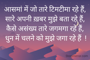 आसमां में जो तारे टिमटीमा रहे हैं,
सारे अपनी ख़बर मुझे बता रहे हैं,
कैसे असंख्य तारे जगमगा रहे हैं,
 धुन में चलने को मुझे जगा रहे हैं  !