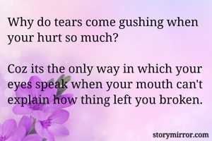 Why do tears come gushing when your hurt so much?

Coz its the only way in which your eyes speak when your mouth can't explain how thing left you broken.
