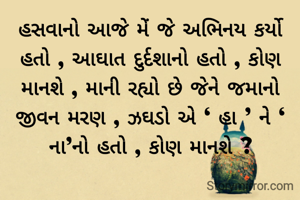 હસવાનો આજે મેં જે અભિનય કર્યો હતો , આઘાત દુર્દશાનો હતો , કોણ માનશે , માની રહ્યો છે જેને જમાનો જીવન મરણ , ઝઘડો એ ‘ હા ’ ને ‘ ના’નો હતો , કોણ માનશે ?