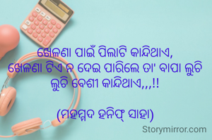 ଖେଳଣା ପାଇଁ ପିଲାଟି କାନ୍ଦିଥାଏ,
ଖେଳଣା ଟିଏ ନ ଦେଇ ପାରିଲେ ତା' ବାପା ଲୁଚି ଲୁଚି ବେଶୀ କାନ୍ଦିଥାଏ,,,!!

(ମହମ୍ମଦ ହନିଫ୍ ସାହା)
