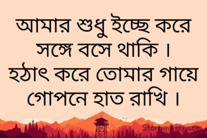 আমার শুধু ইচ্ছে করে
সঙ্গে বসে থাকি ।
হঠাৎ করে তোমার গায়ে
গোপনে হাত রাখি ।