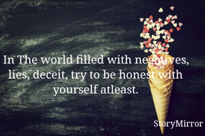 In The world filled with negatives, lies, deceit, try to be honest with yourself atleast.