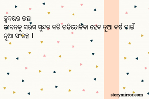 ହୃଦୟର ଇଛା
ଜୀବନକୁ ସରସ ସୁନ୍ଦର କରି ଗଢିତୋଳିବା ହେବ ନୂଆ ବର୍ଷ ପାଇଁ  ନୂଆ ସଂକଳ୍ପ । 
