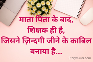 माता पिता के बाद,
शिक्षक ही है,
जिसने ज़िन्दगी जीने के काबिल बनाया है...