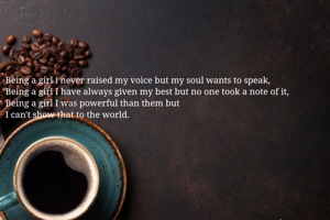 Being a girl i never raised my voice but my soul wants to speak,
Being a girl I have always given my best but no one took a note of it,
Being a girl I was powerful than them but
I can't show that to the world.