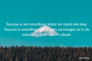 

Success is not something where we reach and stop. Success is something that always encourages us to do something new to move ahead.