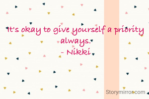 It's okay to give yourself a priority always.
- Nikki