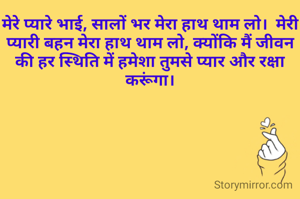 मेरे प्यारे भाई, सालों भर मेरा हाथ थाम लो।  मेरी प्यारी बहन मेरा हाथ थाम लो, क्योंकि मैं जीवन की हर स्थिति में हमेशा तुमसे प्यार और रक्षा करूंगा।