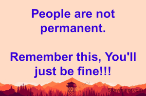 People are not permanent.

Remember this, You'll just be fine!!!