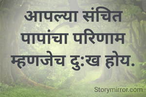 आपल्या संचित पापांचा परिणाम म्हणजेच दु:ख होय.