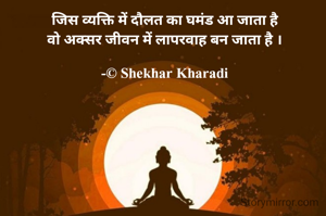 जिस व्यक्ति में दौलत का घमंड आ जाता है
वो अक्सर जीवन में लापरवाह बन जाता है ।

-© Shekhar Kharadi