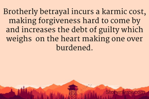 Brotherly betrayal incurs a karmic cost, making forgiveness hard to come by and increases the debt of guilty which weighs  on the heart making one over burdened.
