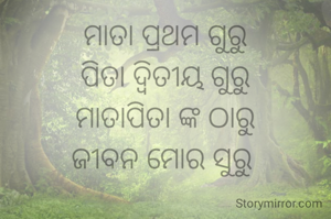 ମାତା ପ୍ରଥମ ଗୁରୁ
ପିତା ଦ୍ଵିତୀୟ ଗୁରୁ
ମାତାପିତା ଙ୍କ ଠାରୁ
ଜୀବନ ମୋର ସୁରୁ 