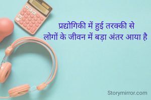 प्रद्योगिकी में हुई तरक्की से
लोगों के जीवन में बड़ा अंतर आया है 