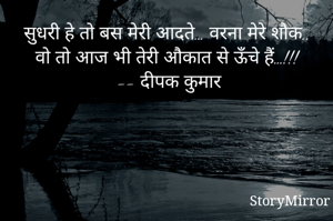 सुधरी हे तो बस मेरी आदते… वरना मेरे शौक.. वो तो आज भी तेरी औकात से ऊँचे हैं…!!!
 -- दीपक कुमार