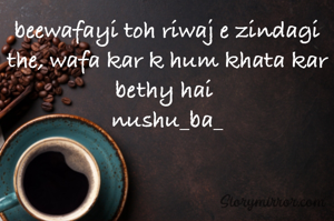 beewafayi toh riwaj e zindagi the, wafa kar k hum khata kar bethy hai 
nushu_ba_