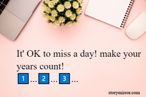 It' OK to miss a day! make your years count!
1️⃣...2️⃣...3️⃣...