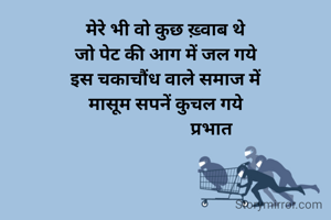 मेरे भी वो कुछ ख़्वाब थे
जो पेट की आग में जल गये
इस चकाचौंध वाले समाज में
मासूम सपनें कुचल गये
                     प्रभात