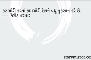 કર ચોરી કરતાં કામચોરી દેશને વધુ નુકસાન કરે છે.      
---- કિરીટ પરમાર