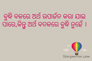 ବୁଦ୍ଧି ବଳରେ ଅର୍ଥ ଉପାର୍ଜନ କରା ଯାଇ ପାରେ,କିନ୍ତୁ ଅର୍ଥ ବଦଳରେ ବୁଦ୍ଧି ନୁହେଁ ।