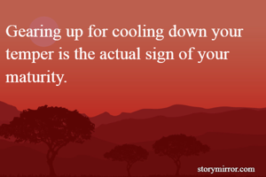 Gearing up for cooling down your temper is the actual sign of your maturity.