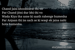 Chand Jaisi khoobsurat thi vo
Par Chand jitni dur bhi thi vo
Wada Kiya tha usne ki saath rahenge humesha
Par Anjaan thi iss sach se ki waqt ek jaisa nahi hota humesha.