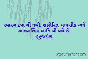 સ્વાસ્થ દવા થી નથી, શારીરિક, માનસીક અને આધ્યાત્મિક શાંતિ થી વધે છે.
@જયેશ