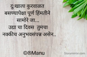 दुःखाला कुरवाळत 
बसण्यापेक्षा पूर्ण हिंमतीने 
सामोरे जा...
उद्या चा दिवस  तुमचा
  नक्कीच अनुभवसंपन्न असेन..


         ©®Manu