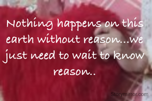 Nothing happens on this earth without reason...we just need to wait to know reason..
