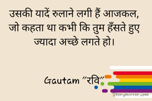 उसकी यादें रुलाने लगी हैं आजकल,
जो कहता था कभी कि तुम हँसते हुए ज्यादा अच्छे लगते हो।


Gautam "रवि"